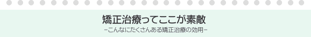 矯正治療ってここが素敵